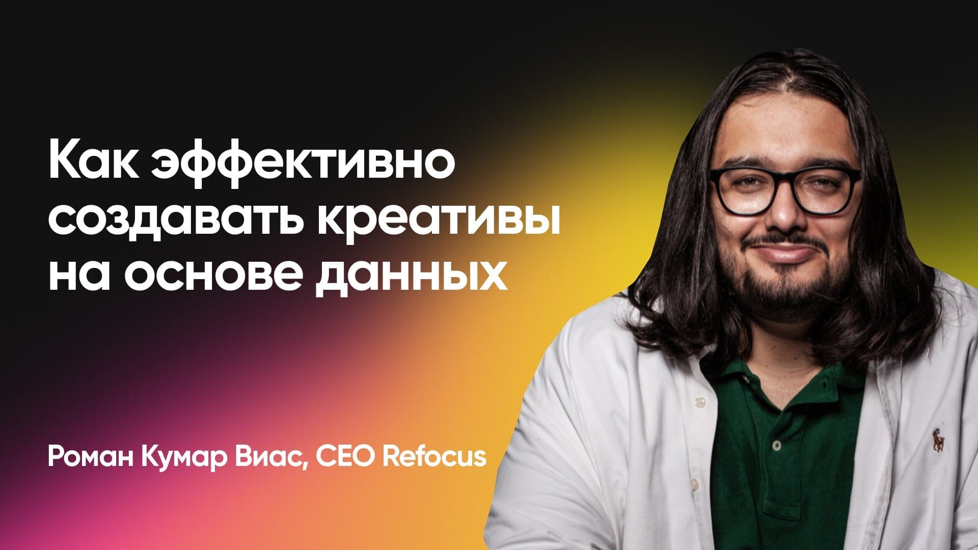 Как эффективно создавать креативы на основе данных (Роман Кумар Виас, Refocus)