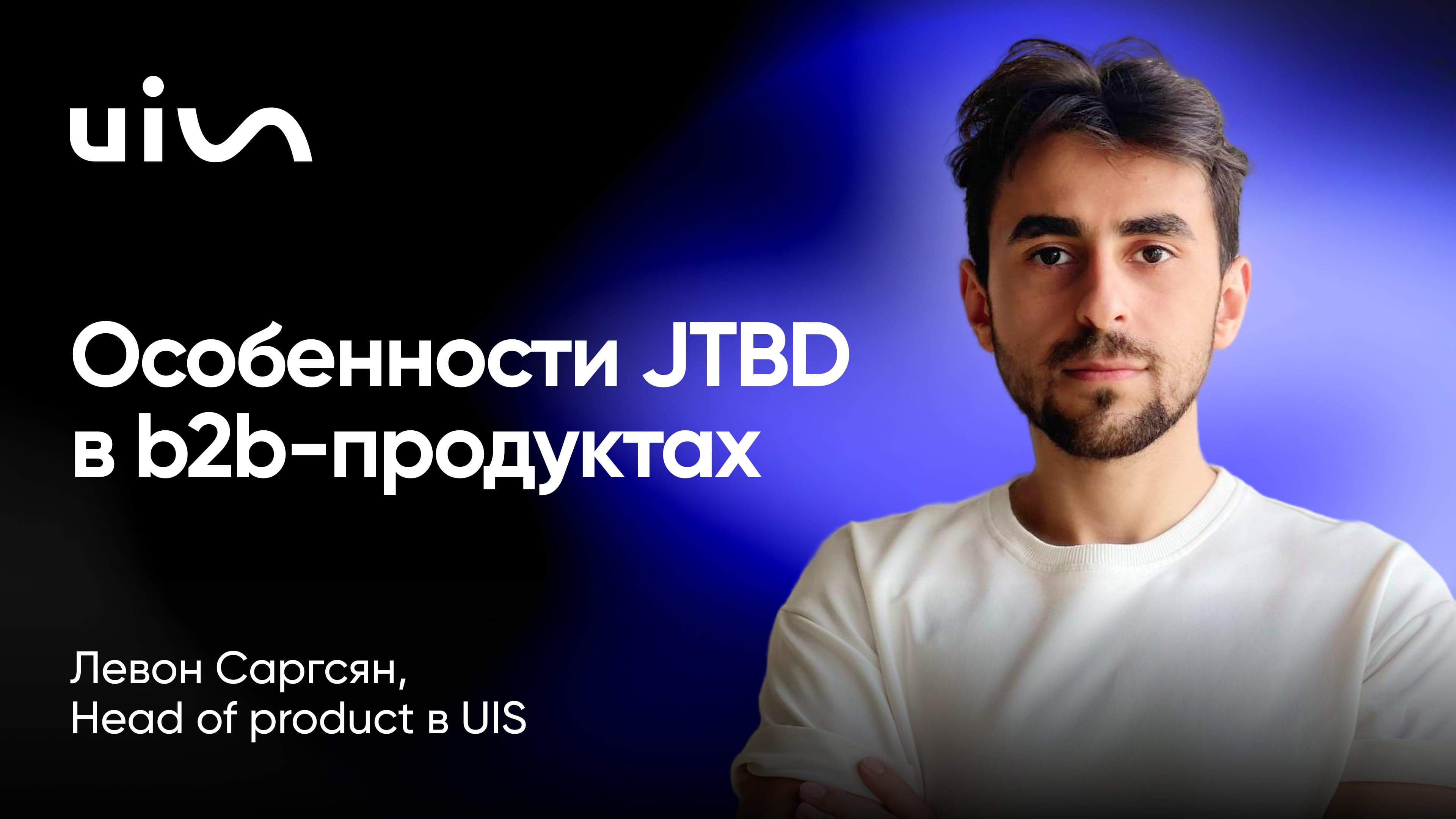Особенности JTBD в b2b-продуктах (Левон Саргсян, UIS)