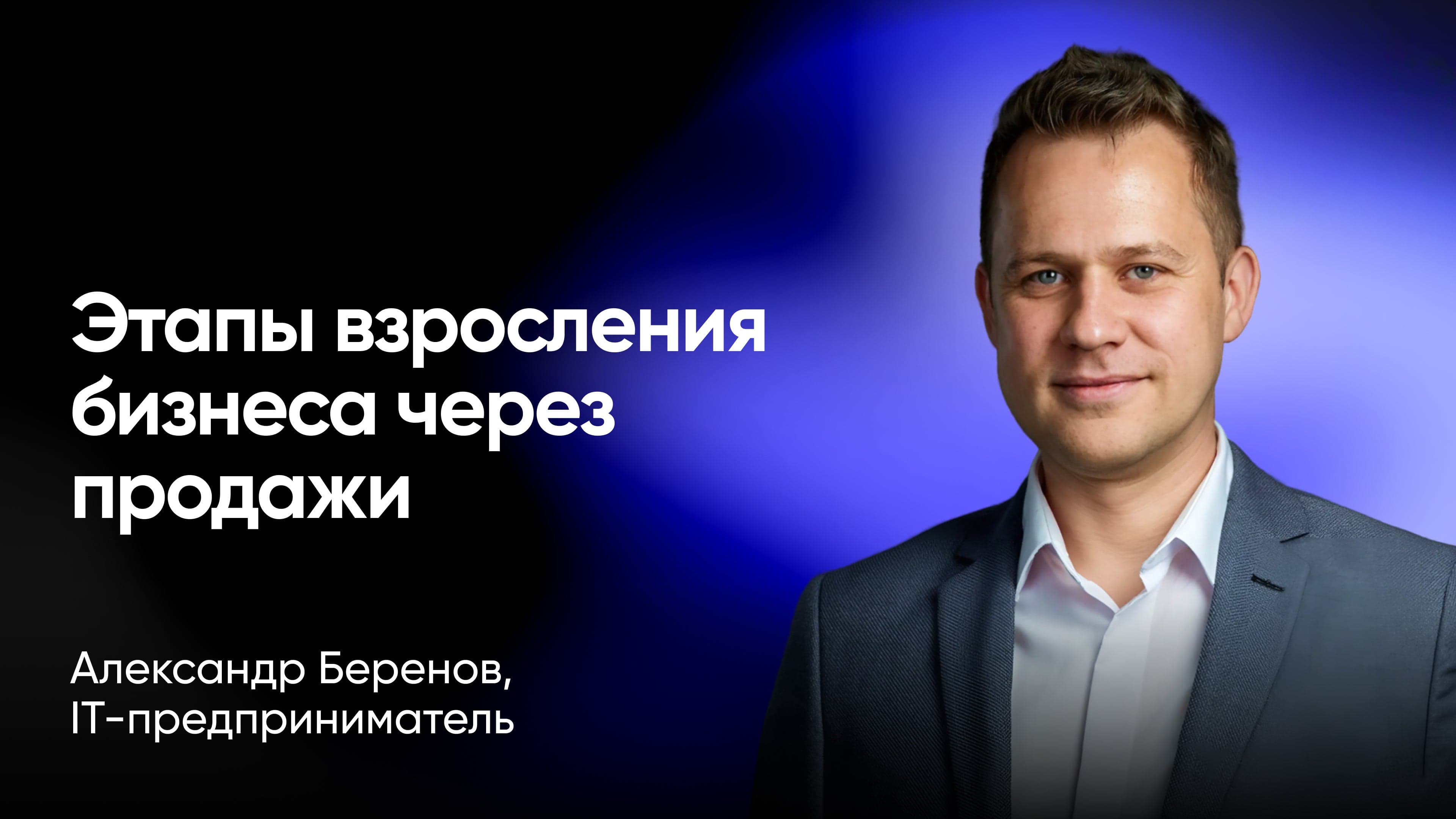 Этапы взросления бизнеса через продажи: инструменты для каждой стадии роста компании (Александр Беренов, IT-предприниматель)