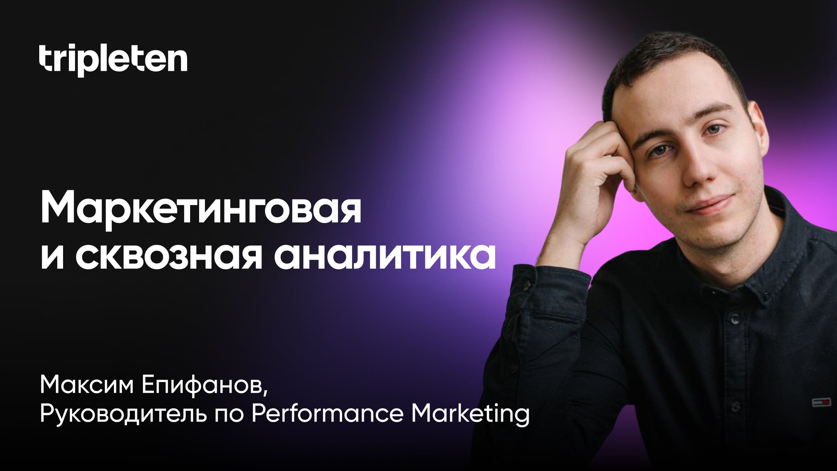 Как должна выглядеть маркетинговая и сквозная аналитика: кейсы, фреймворки и примеры (Максим Епифанов, TripleTen)